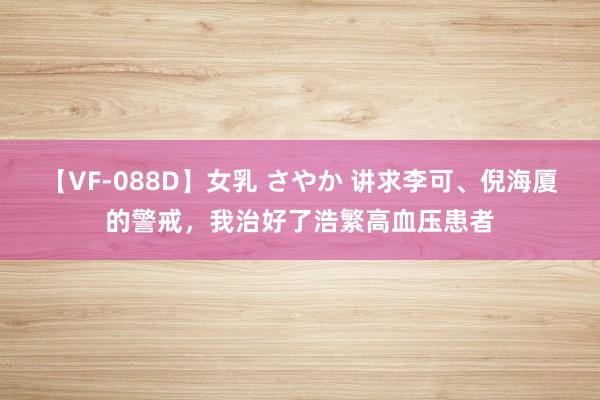 【VF-088D】女乳 さやか 讲求李可、倪海厦的警戒，我治好了浩繁高血压患者