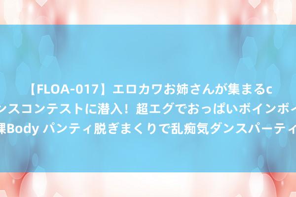 【FLOA-017】エロカワお姉さんが集まるclubのエロティックダンスコンテストに潜入！超エグでおっぱいボインボイン、汗だく全裸Body パンティ脱ぎまくりで乱痴気ダンスパーティ！ 我治好了我方十八年的心、脑供血不及