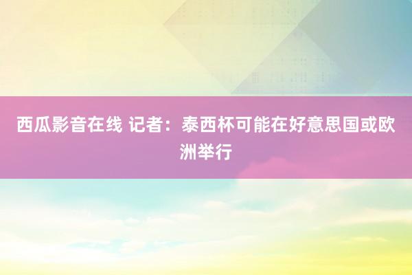 西瓜影音在线 记者：泰西杯可能在好意思国或欧洲举行