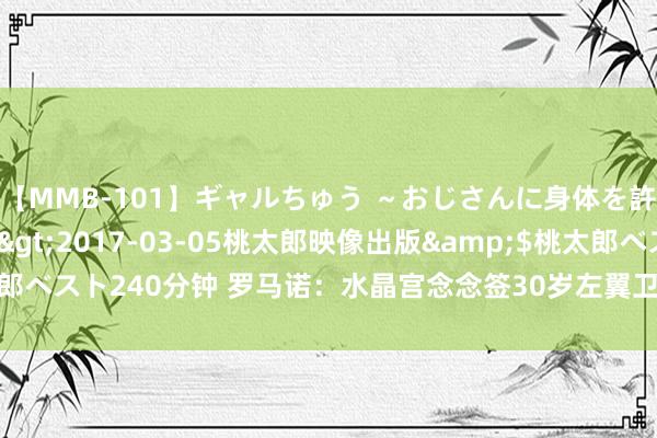 【MMB-101】ギャルちゅう ～おじさんに身体を許した8人～</a>2017-03-05桃太郎映像出版&$桃太郎ベスト240分钟 罗马诺：水晶宫念念签30岁左翼卫戈森斯，柏林联但愿留住他