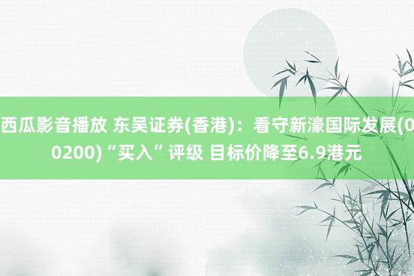 西瓜影音播放 东吴证券(香港)：看守新濠国际发展(00200)“买入”评级 目标价降至6.9港元