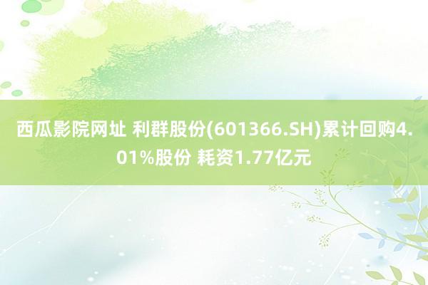 西瓜影院网址 利群股份(601366.SH)累计回购4.01%股份 耗资1.77亿元