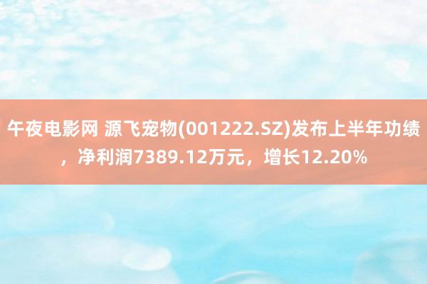 午夜电影网 源飞宠物(001222.SZ)发布上半年功绩，净利润7389.12万元，增长12.20%