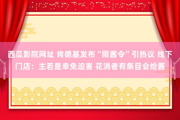 西瓜影院网址 肯德基发布“限酱令”引热议 线下门店：主若是幸免迫害 花消者有条目会给酱