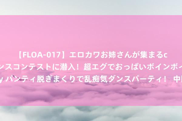 【FLOA-017】エロカワお姉さんが集まるclubのエロティックダンスコンテストに潜入！超エグでおっぱいボインボイン、汗だく全裸Body パンティ脱ぎまくりで乱痴気ダンスパーティ！ 中国依然如斯强盛，为什么还要一再谦恭？俄巨匠：这才是大智谋