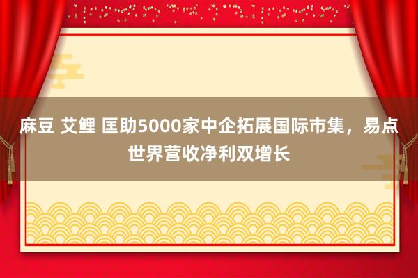 麻豆 艾鲤 匡助5000家中企拓展国际市集，易点世界营收净利双增长