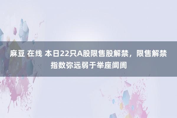 麻豆 在线 本日22只A股限售股解禁，限售解禁指数弥远弱于举座阛阓