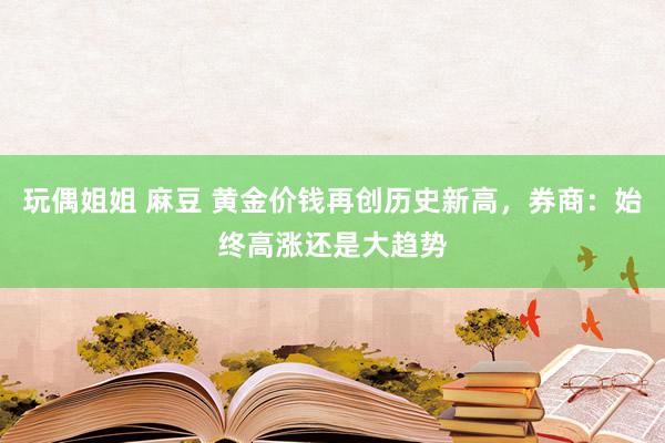 玩偶姐姐 麻豆 黄金价钱再创历史新高，券商：始终高涨还是大趋势