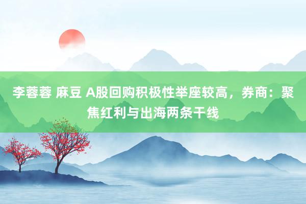 李蓉蓉 麻豆 A股回购积极性举座较高，券商：聚焦红利与出海两条干线