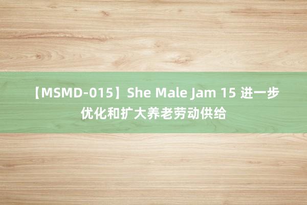 【MSMD-015】She Male Jam 15 进一步优化和扩大养老劳动供给