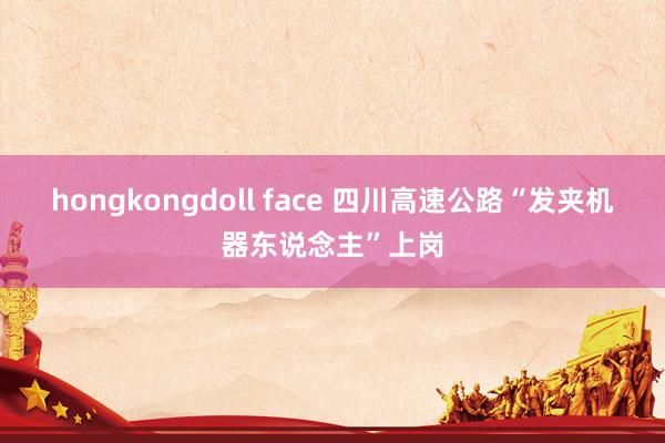 hongkongdoll face 四川高速公路“发夹机器东说念主”上岗