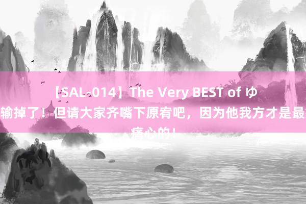 【SAL-014】The Very BEST of ゆか 缺憾输掉了！但请大家齐嘴下原宥吧，因为他我方才是最痛心的！