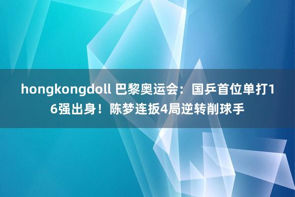 hongkongdoll 巴黎奥运会：国乒首位单打16强出身！陈梦连扳4局逆转削球手