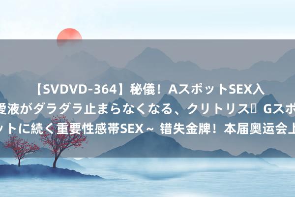 【SVDVD-364】秘儀！AスポットSEX入門 ～刺激した瞬間から愛液がダラダラ止まらなくなる、クリトリス・Gスポットに続く重要性感帯SEX～ 错失金牌！本届奥运会上种子选手覃海洋，不测失利