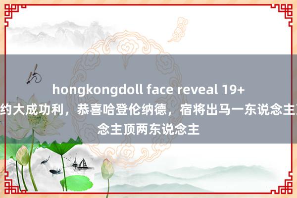 hongkongdoll face reveal 19+5+3三分，签约大成功利，恭喜哈登伦纳德，宿将出马一东说念主顶两东说念主