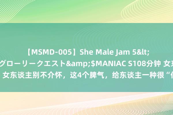 【MSMD-005】She Male Jam 5</a>2008-08-04グローリークエスト&$MANIAC S108分钟 女东谈主别不介怀，这4个脾气，给东谈主一种很“低价”的嗅觉，你知谈吗