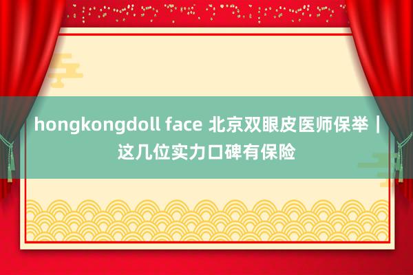 hongkongdoll face 北京双眼皮医师保举｜这几位实力口碑有保险