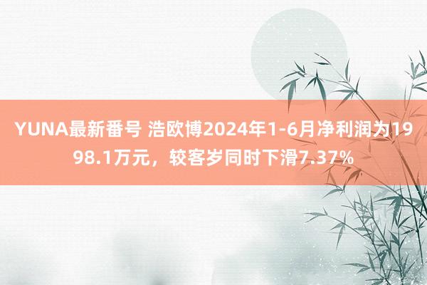 YUNA最新番号 浩欧博2024年1-6月净利润为1998.1万元，较客岁同时下滑7.37%