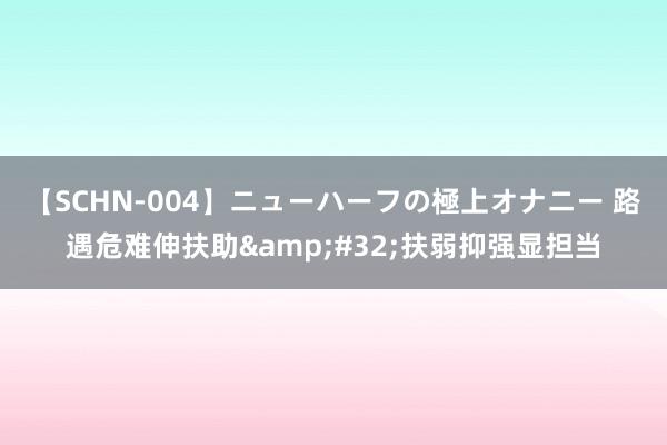 【SCHN-004】ニューハーフの極上オナニー 路遇危难伸扶助&#32;扶弱抑强显担当