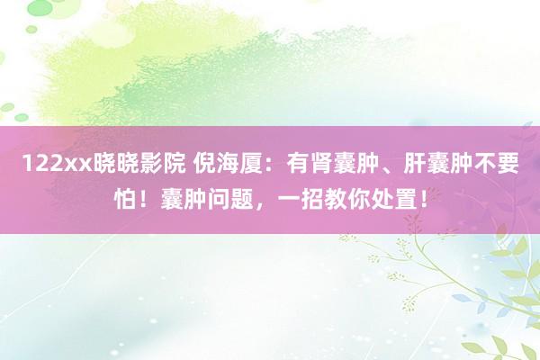 122xx晓晓影院 倪海厦：有肾囊肿、肝囊肿不要怕！囊肿问题，一招教你处置！