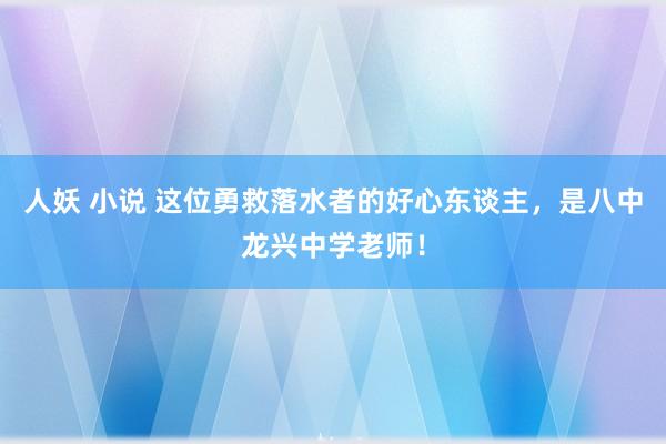 人妖 小说 这位勇救落水者的好心东谈主，是八中龙兴中学老师！