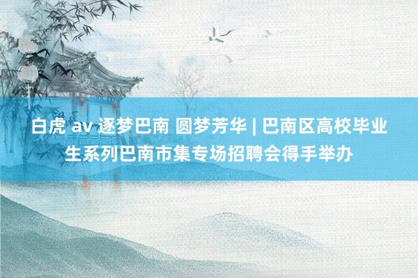 白虎 av 逐梦巴南 圆梦芳华 | 巴南区高校毕业生系列巴南市集专场招聘会得手举办