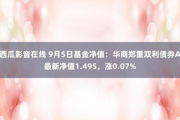 西瓜影音在线 9月5日基金净值：华商郑重双利债券A最新净值1.495，涨0.07%