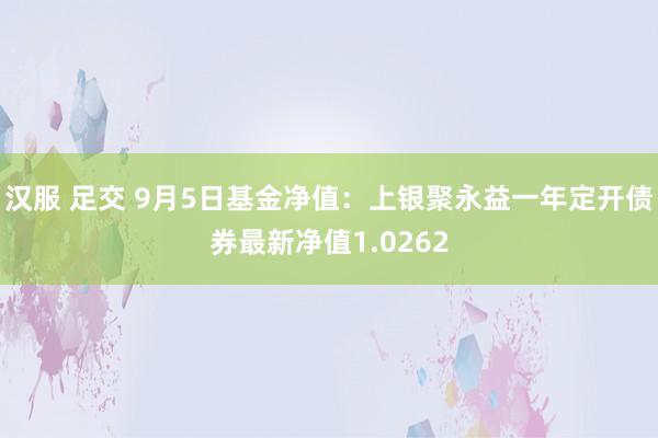 汉服 足交 9月5日基金净值：上银聚永益一年定开债券最新净值1.0262