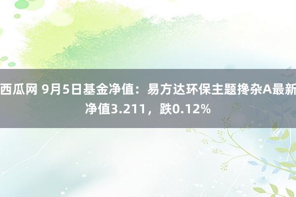 西瓜网 9月5日基金净值：易方达环保主题搀杂A最新净值3.211，跌0.12%