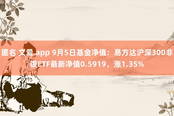 匿名 文爱 app 9月5日基金净值：易方达沪深300非银ETF最新净值0.5919，涨1.35%