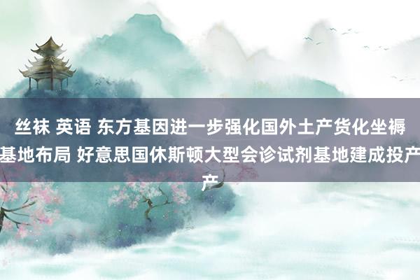 丝袜 英语 东方基因进一步强化国外土产货化坐褥基地布局 好意思国休斯顿大型会诊试剂基地建成投产