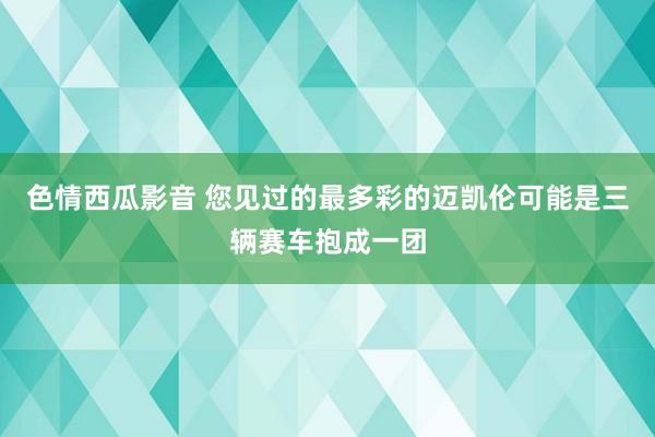 色情西瓜影音 您见过的最多彩的迈凯伦可能是三辆赛车抱成一团