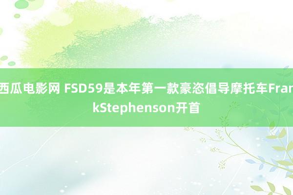 西瓜电影网 FSD59是本年第一款豪恣倡导摩托车FrankStephenson开首