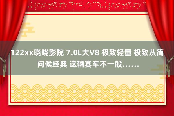 122xx晓晓影院 7.0L大V8 极致轻量 极致从简 问候经典 这辆赛车不一般……