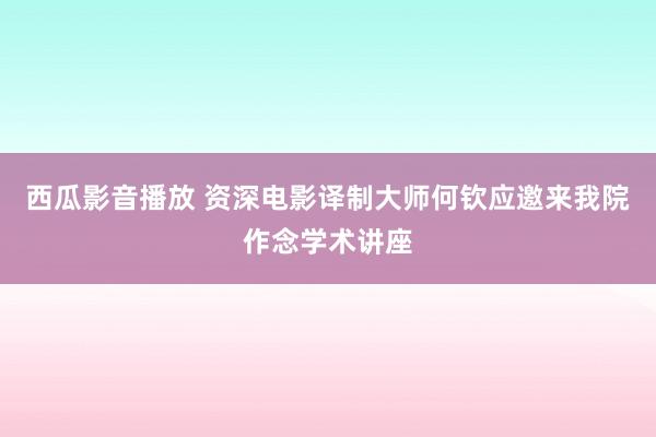 西瓜影音播放 资深电影译制大师何钦应邀来我院作念学术讲座