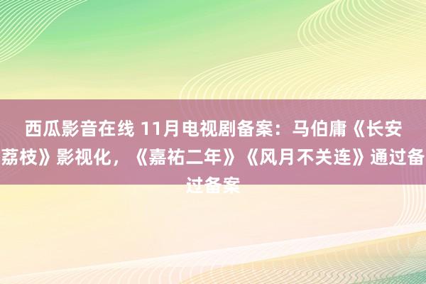 西瓜影音在线 11月电视剧备案：马伯庸《长安的荔枝》影视化，《嘉祐二年》《风月不关连》通过备案