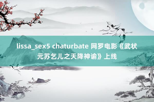 lissa_sex5 chaturbate 网罗电影《武状元苏乞儿之天降神谕》上线