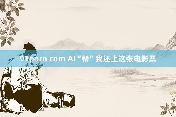 91porn com AI“帮”我还上这张电影票