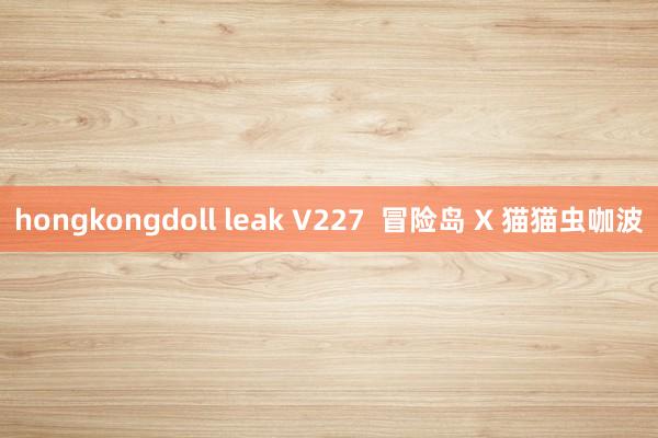 hongkongdoll leak V227  冒险岛 X 猫猫虫咖波