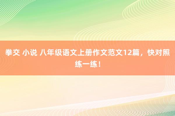 拳交 小说 八年级语文上册作文范文12篇，快对照练一练！