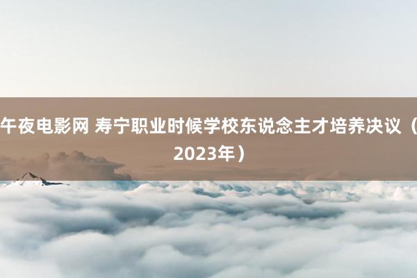 午夜电影网 寿宁职业时候学校东说念主才培养决议（2023年）