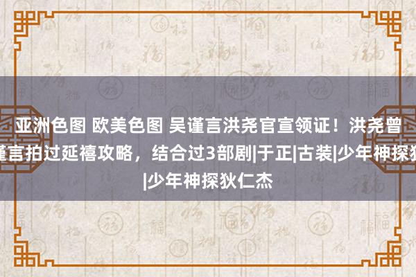 亚洲色图 欧美色图 吴谨言洪尧官宣领证！洪尧曾与吴谨言拍过延禧攻略，结合过3部剧|于正|古装|少年神探狄仁杰