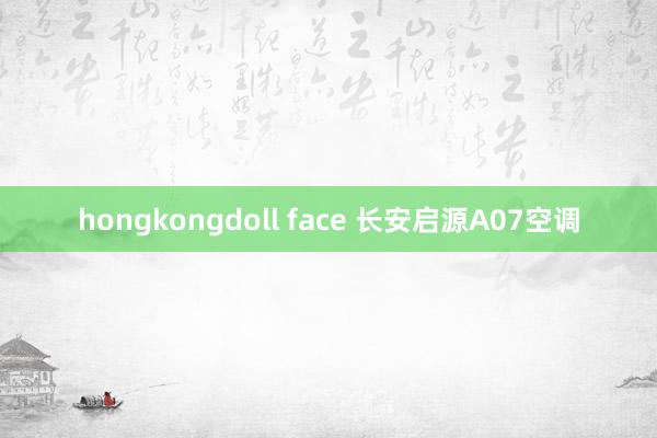 hongkongdoll face 长安启源A07空调