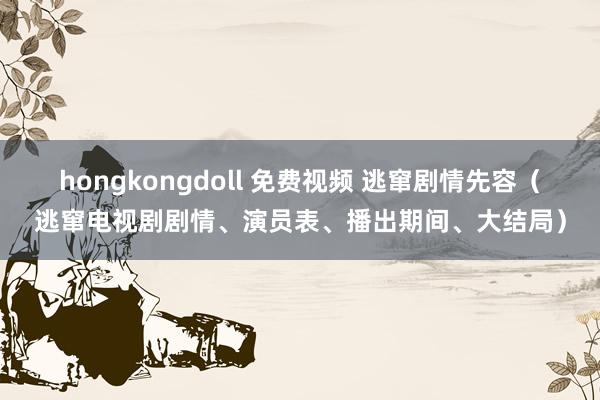 hongkongdoll 免费视频 逃窜剧情先容（逃窜电视剧剧情、演员表、播出期间、大结局）