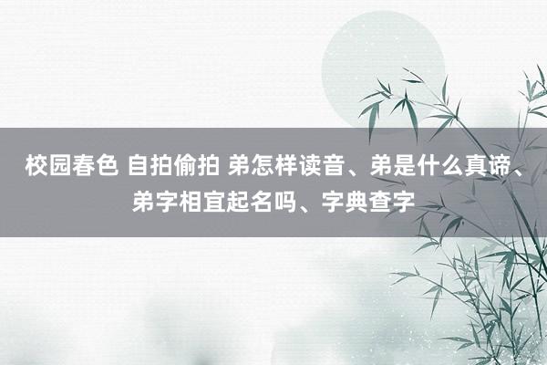 校园春色 自拍偷拍 弟怎样读音、弟是什么真谛、弟字相宜起名吗、字典查字