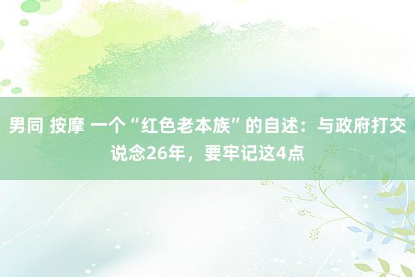 男同 按摩 一个“红色老本族”的自述：与政府打交说念26年，要牢记这4点