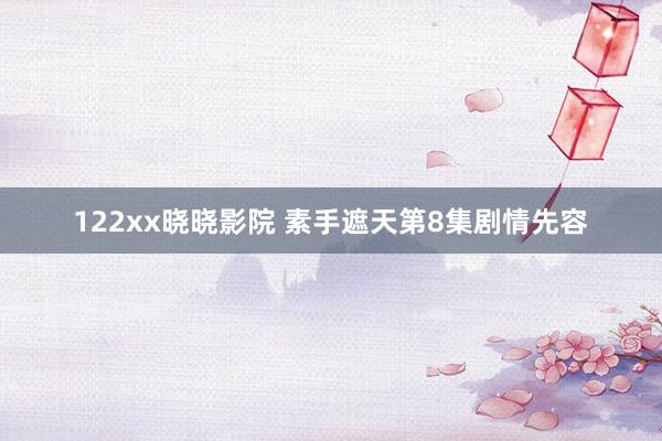 122xx晓晓影院 素手遮天第8集剧情先容