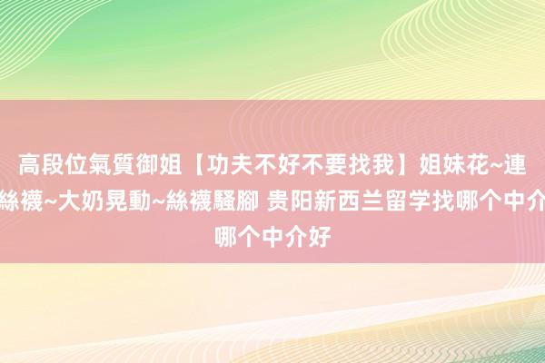 高段位氣質御姐【功夫不好不要找我】姐妹花~連體絲襪~大奶晃動~絲襪騷腳 贵阳新西兰留学找哪个中介好