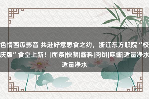 色情西瓜影音 共赴好意思食之约，浙江东方职院“校庆版”食堂上新！|面条|快餐|酱料|肉饼|麻酱|适量净水