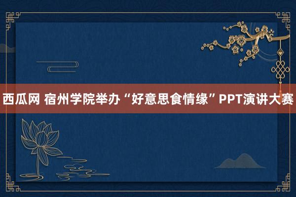 西瓜网 宿州学院举办“好意思食情缘”PPT演讲大赛